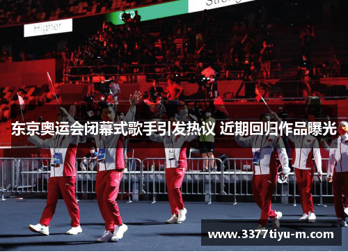 东京奥运会闭幕式歌手引发热议 近期回归作品曝光